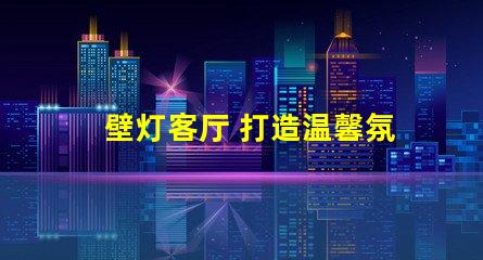 壁灯客厅 打造温馨氛围的壁灯选择秘诀